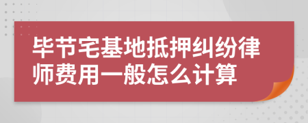 毕节宅基地抵押纠纷律师费用一般怎么计算