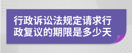 行政诉讼法规定请求行政复议的期限是多少天