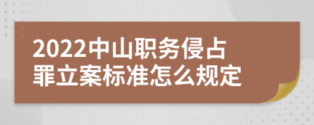 2022中山职务侵占罪立案标准怎么规定