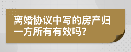 离婚协议中写的房产归一方所有有效吗？