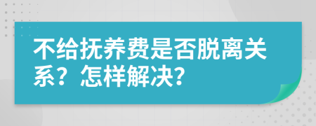 不给抚养费是否脱离关系？怎样解决？