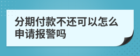 分期付款不还可以怎么申请报警吗