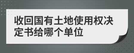 收回国有土地使用权决定书给哪个单位