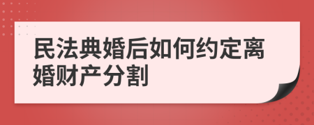 民法典婚后如何约定离婚财产分割