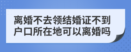 离婚不去领结婚证不到户口所在地可以离婚吗