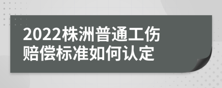 2022株洲普通工伤赔偿标准如何认定