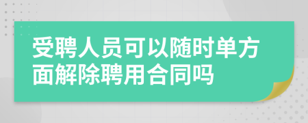 受聘人员可以随时单方面解除聘用合同吗