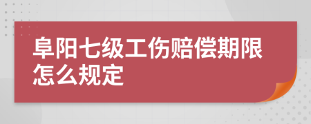 阜阳七级工伤赔偿期限怎么规定