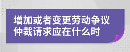 增加或者变更劳动争议仲裁请求应在什么时