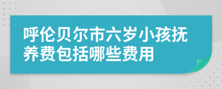 呼伦贝尔市六岁小孩抚养费包括哪些费用