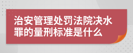 治安管理处罚法院决水罪的量刑标准是什么