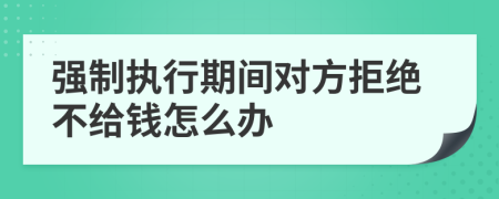 强制执行期间对方拒绝不给钱怎么办