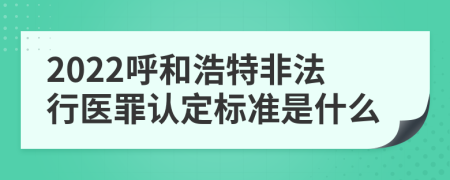 2022呼和浩特非法行医罪认定标准是什么