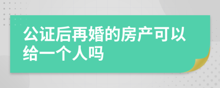 公证后再婚的房产可以给一个人吗