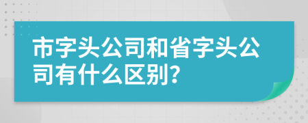 市字头公司和省字头公司有什么区别？