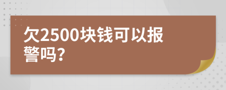 欠2500块钱可以报警吗？