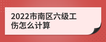 2022市南区六级工伤怎么计算