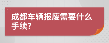 成都车辆报废需要什么手续?