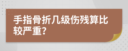 手指骨折几级伤残算比较严重？