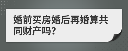 婚前买房婚后再婚算共同财产吗？