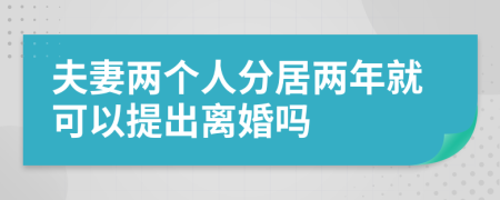 夫妻两个人分居两年就可以提出离婚吗