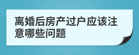 离婚后房产过户应该注意哪些问题