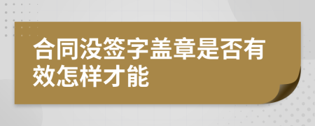 合同没签字盖章是否有效怎样才能