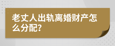 老丈人出轨离婚财产怎么分配？