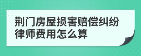 荆门房屋损害赔偿纠纷律师费用怎么算