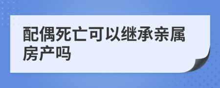 配偶死亡可以继承亲属房产吗