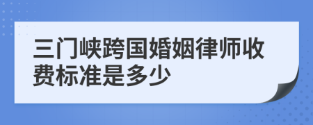 三门峡跨国婚姻律师收费标准是多少