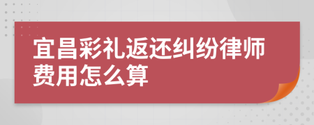 宜昌彩礼返还纠纷律师费用怎么算