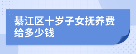 綦江区十岁子女抚养费给多少钱