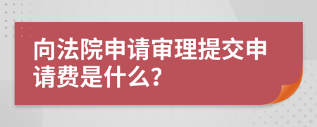 向法院申请审理提交申请费是什么？