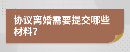 协议离婚需要提交哪些材料？