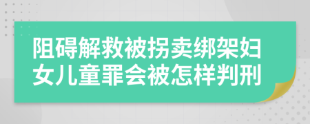 阻碍解救被拐卖绑架妇女儿童罪会被怎样判刑