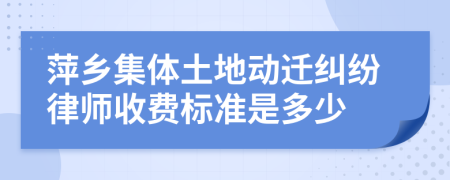 萍乡集体土地动迁纠纷律师收费标准是多少