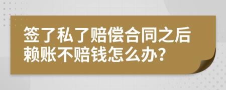 签了私了赔偿合同之后赖账不赔钱怎么办？