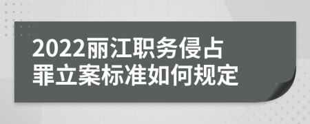 2022丽江职务侵占罪立案标准如何规定