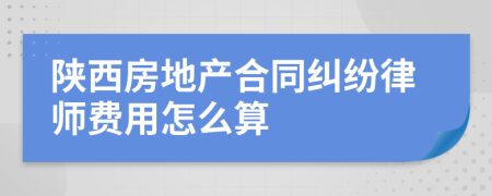 陕西房地产合同纠纷律师费用怎么算