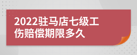 2022驻马店七级工伤赔偿期限多久