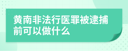 黄南非法行医罪被逮捕前可以做什么