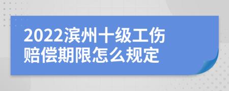 2022滨州十级工伤赔偿期限怎么规定