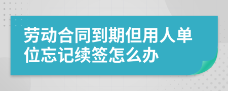 劳动合同到期但用人单位忘记续签怎么办