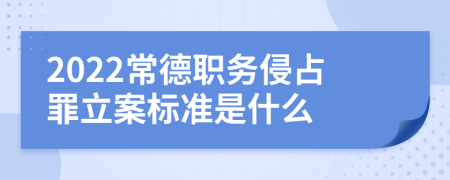 2022常德职务侵占罪立案标准是什么