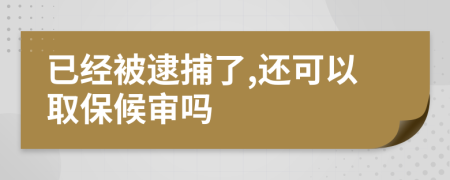 已经被逮捕了,还可以取保候审吗