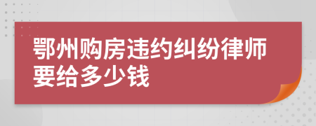 鄂州购房违约纠纷律师要给多少钱