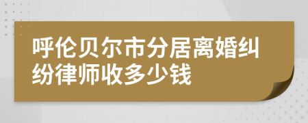 呼伦贝尔市分居离婚纠纷律师收多少钱