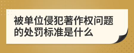 被单位侵犯著作权问题的处罚标准是什么