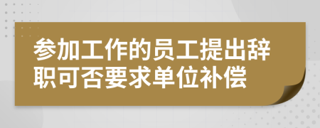 参加工作的员工提出辞职可否要求单位补偿